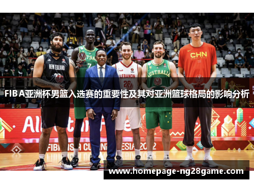 FIBA亚洲杯男篮入选赛的重要性及其对亚洲篮球格局的影响分析