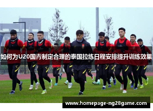 如何为U20国青制定合理的泰国拉练日程安排提升训练效果