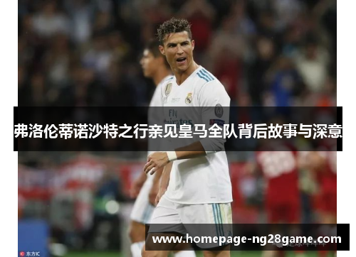 弗洛伦蒂诺沙特之行亲见皇马全队背后故事与深意