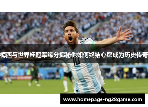 梅西与世界杯冠军缘分揭秘他如何终结心愿成为历史传奇