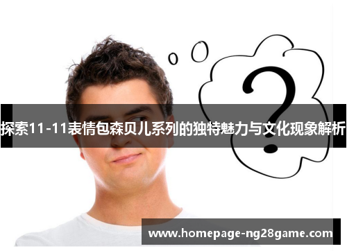 探索11-11表情包森贝儿系列的独特魅力与文化现象解析
