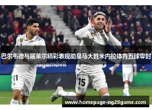 巴尔韦德与居莱尔精彩表现助皇马大胜米内拉体育五球零封