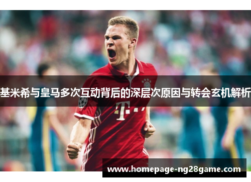 基米希与皇马多次互动背后的深层次原因与转会玄机解析