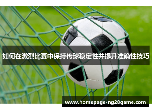 如何在激烈比赛中保持传球稳定性并提升准确性技巧