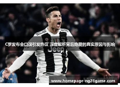 C罗发布会口误引发热议 深度解析背后隐藏的真实原因与影响