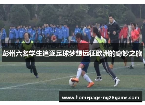 彭州六名学生追逐足球梦想远征欧洲的奇妙之旅