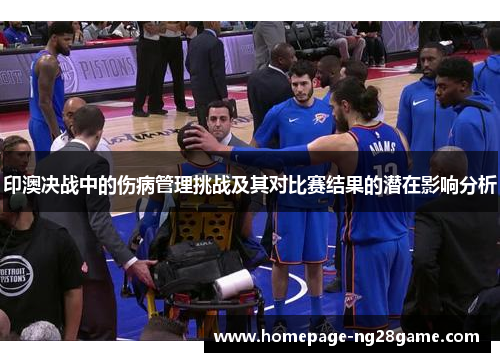 印澳决战中的伤病管理挑战及其对比赛结果的潜在影响分析