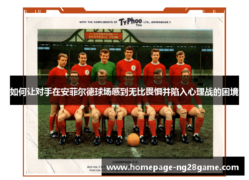 如何让对手在安菲尔德球场感到无比畏惧并陷入心理战的困境