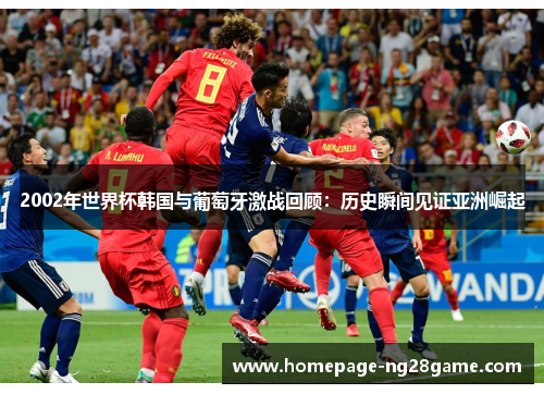 2002年世界杯韩国与葡萄牙激战回顾：历史瞬间见证亚洲崛起