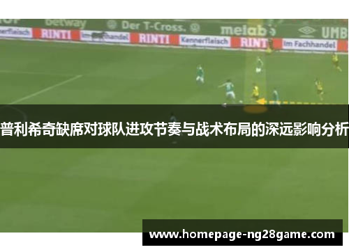 普利希奇缺席对球队进攻节奏与战术布局的深远影响分析