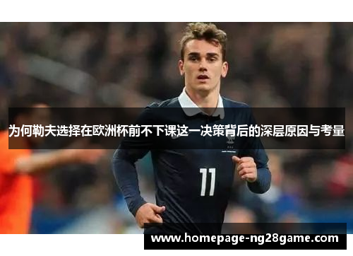 为何勒夫选择在欧洲杯前不下课这一决策背后的深层原因与考量