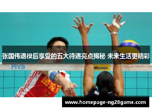 张国伟退役后享受的五大待遇亮点揭秘 未来生活更精彩