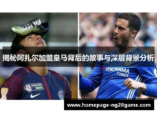 揭秘阿扎尔加盟皇马背后的故事与深层背景分析