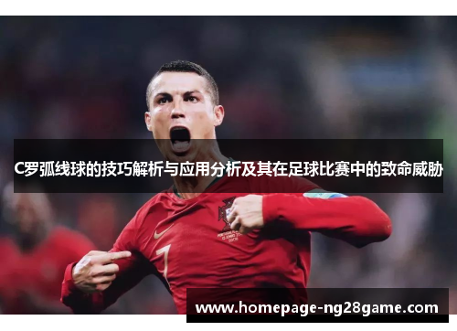 C罗弧线球的技巧解析与应用分析及其在足球比赛中的致命威胁