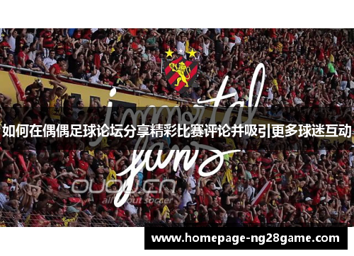 如何在偶偶足球论坛分享精彩比赛评论并吸引更多球迷互动