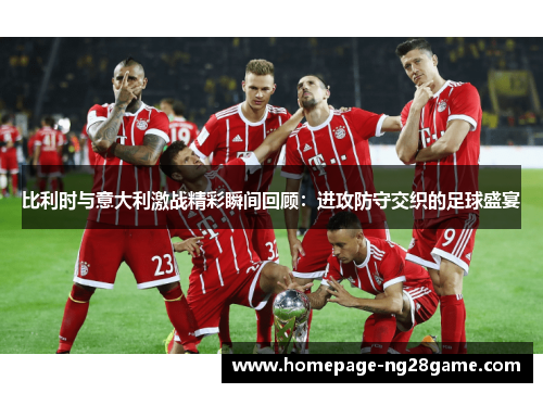 比利时与意大利激战精彩瞬间回顾：进攻防守交织的足球盛宴