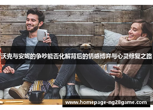 沃克与安妮的争吵能否化解背后的情感博弈与心灵修复之路