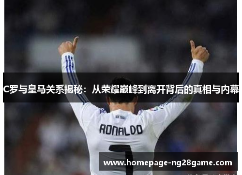 C罗与皇马关系揭秘：从荣耀巅峰到离开背后的真相与内幕