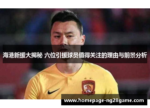 海港新援大揭秘 六位引援球员值得关注的理由与前景分析