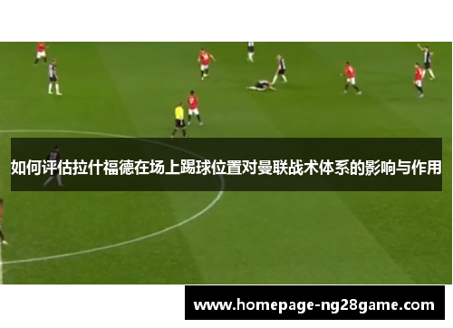 如何评估拉什福德在场上踢球位置对曼联战术体系的影响与作用