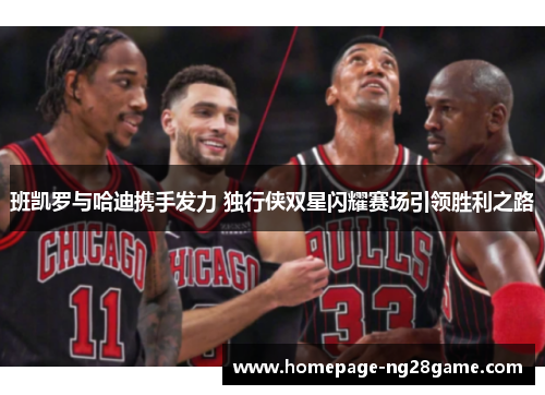 班凯罗与哈迪携手发力 独行侠双星闪耀赛场引领胜利之路