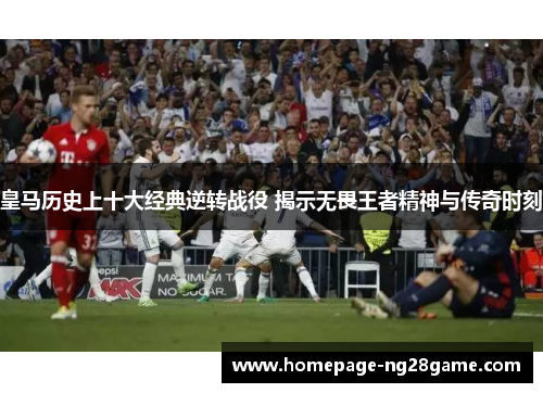 皇马历史上十大经典逆转战役 揭示无畏王者精神与传奇时刻