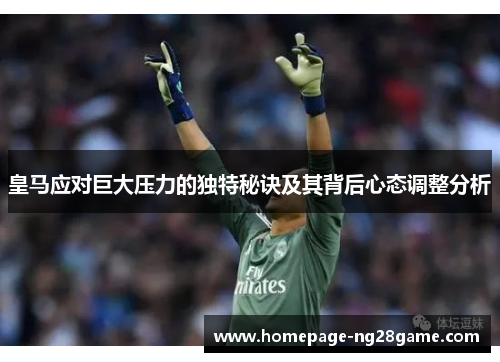 皇马应对巨大压力的独特秘诀及其背后心态调整分析