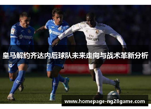 皇马解约齐达内后球队未来走向与战术革新分析
