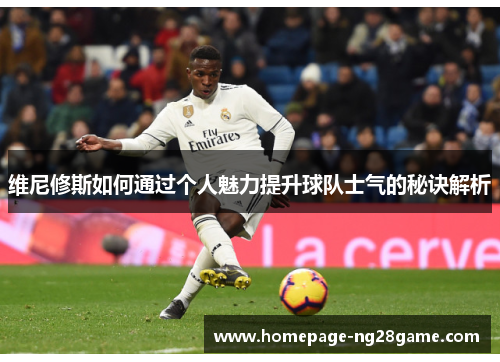 维尼修斯如何通过个人魅力提升球队士气的秘诀解析