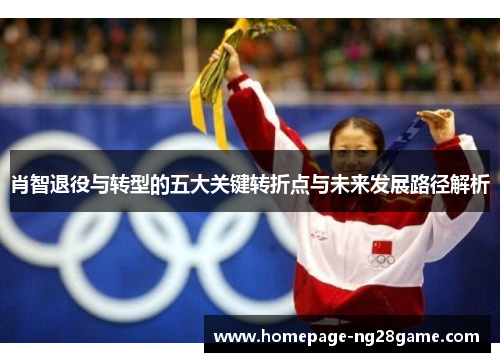 肖智退役与转型的五大关键转折点与未来发展路径解析