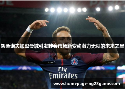 胡桑诺夫加盟曼城引发转会市场新变动潜力无限的未来之星