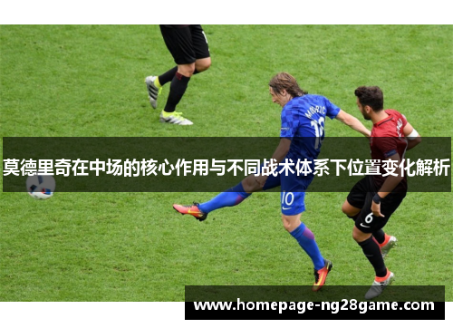 莫德里奇在中场的核心作用与不同战术体系下位置变化解析