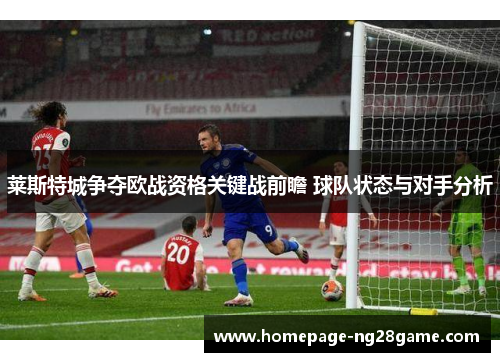 莱斯特城争夺欧战资格关键战前瞻 球队状态与对手分析