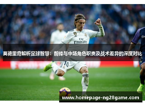 莫德里奇解析足球智慧：前锋与中场角色职责及战术差异的深度对比