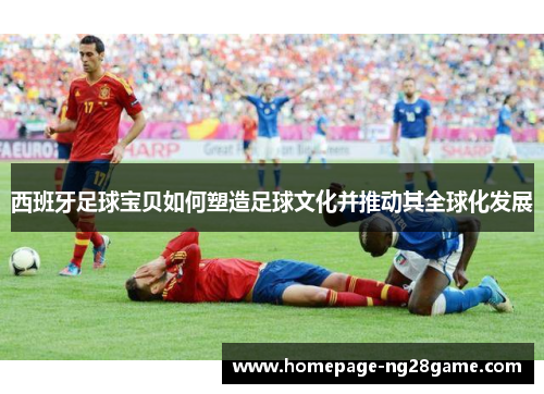 西班牙足球宝贝如何塑造足球文化并推动其全球化发展