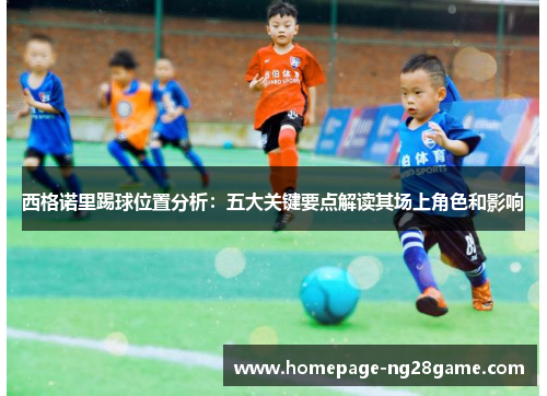 西格诺里踢球位置分析：五大关键要点解读其场上角色和影响