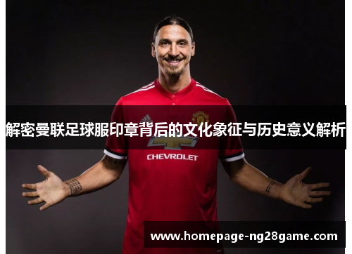 解密曼联足球服印章背后的文化象征与历史意义解析