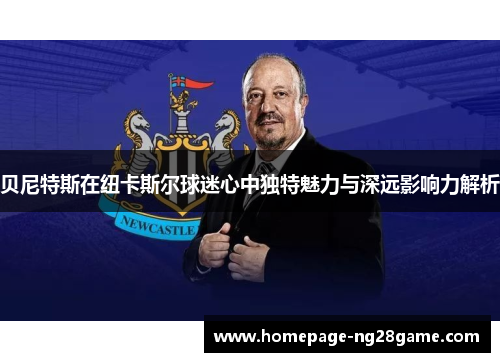 贝尼特斯在纽卡斯尔球迷心中独特魅力与深远影响力解析