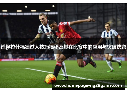 透视拉什福德过人技巧揭秘及其在比赛中的应用与突破诀窍
