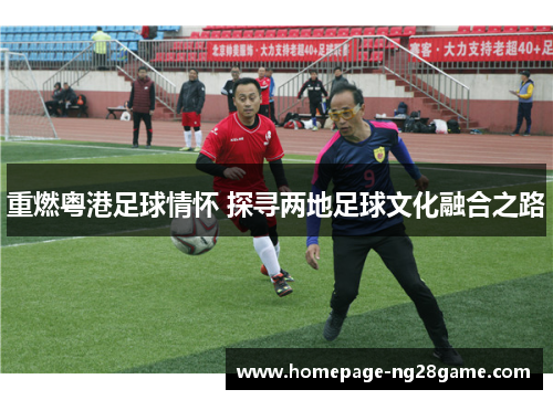 重燃粤港足球情怀 探寻两地足球文化融合之路 重燃粤港足球情怀 探寻两地足球文化融合之路