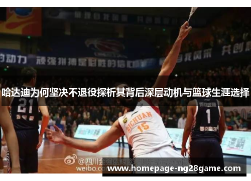哈达迪为何坚决不退役探析其背后深层动机与篮球生涯选择