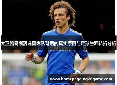 大卫路易斯落选国家队背后的真实原因与足球生涯转折分析