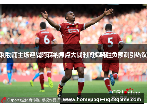 利物浦主场迎战阿森纳焦点大战时间揭晓胜负预测引热议