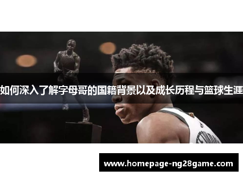 如何深入了解字母哥的国籍背景以及成长历程与篮球生涯
