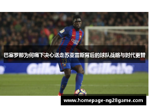 巴塞罗那为何痛下决心送走苏亚雷斯背后的球队战略与时代更替 巴塞罗那为何痛下决心送走苏亚雷斯背后的球队战略与时代更替