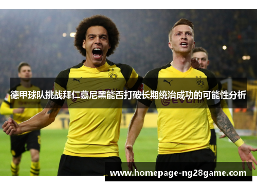 德甲球队挑战拜仁慕尼黑能否打破长期统治成功的可能性分析