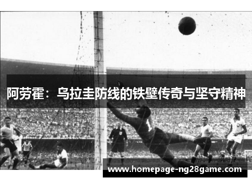 阿劳霍：乌拉圭防线的铁壁传奇与坚守精神