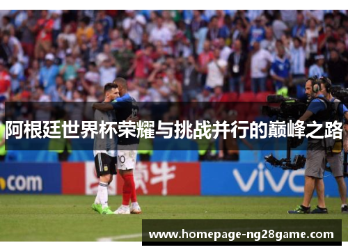 阿根廷世界杯荣耀与挑战并行的巅峰之路