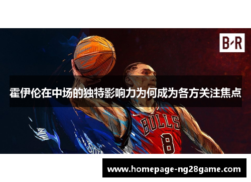 霍伊伦在中场的独特影响力为何成为各方关注焦点 霍伊伦在中场的独特影响力为何成为各方关注焦点