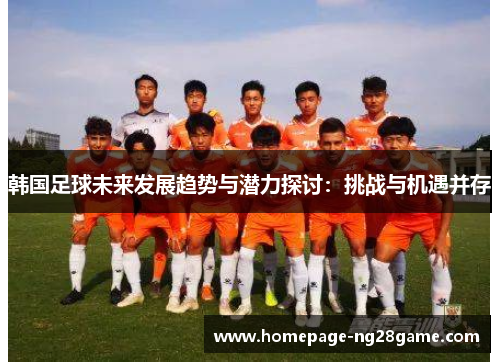 韩国足球未来发展趋势与潜力探讨:挑战与机遇并存 韩国足球未来发展趋势与潜力探讨:挑战与机遇并存